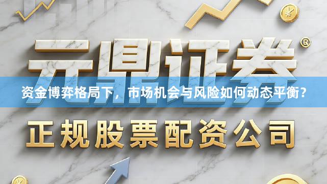 资金博弈格局下，市场机会与风险如何动态平衡？