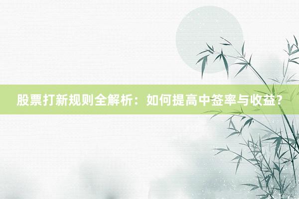 股票打新规则全解析：如何提高中签率与收益？