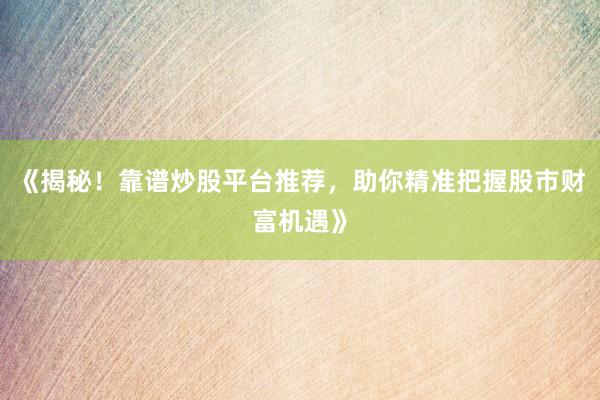《揭秘！靠谱炒股平台推荐，助你精准把握股市财富机遇》