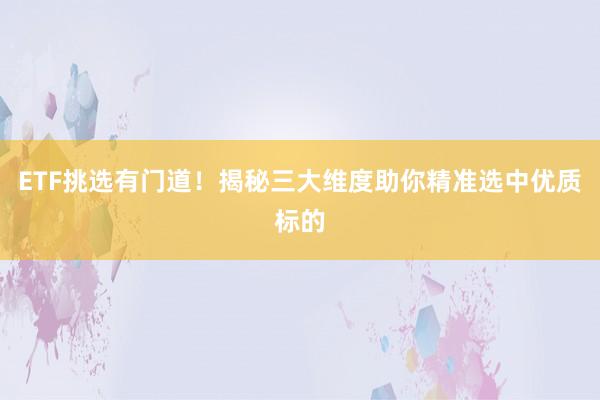 ETF挑选有门道！揭秘三大维度助你精准选中优质标的