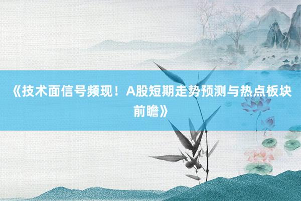 《技术面信号频现！A股短期走势预测与热点板块前瞻》