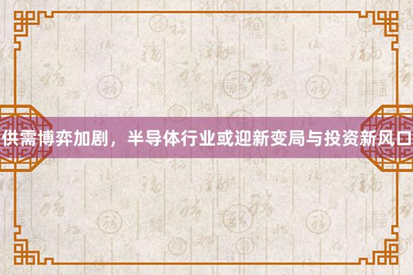 供需博弈加剧，半导体行业或迎新变局与投资新风口