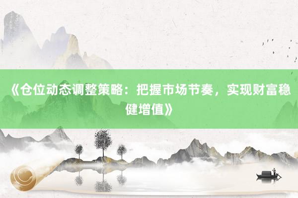 《仓位动态调整策略：把握市场节奏，实现财富稳健增值》