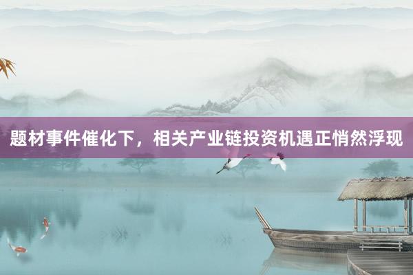 题材事件催化下，相关产业链投资机遇正悄然浮现