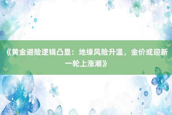 《黄金避险逻辑凸显：地缘风险升温，金价或迎新一轮上涨潮》