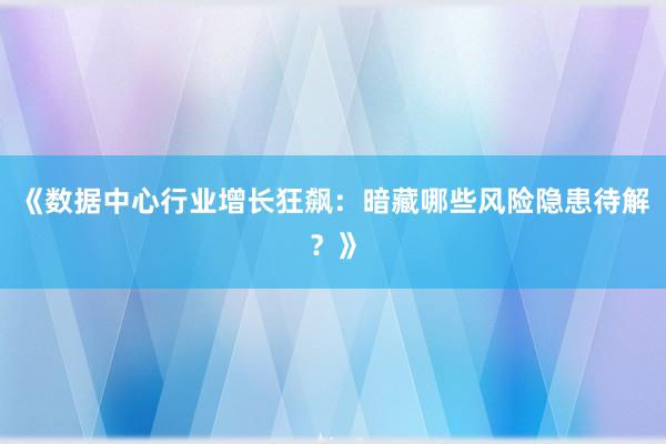《数据中心行业增长狂飙：暗藏哪些风险隐患待解？》