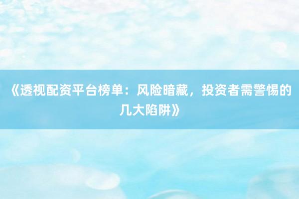 《透视配资平台榜单：风险暗藏，投资者需警惕的几大陷阱》