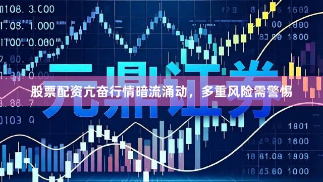 股票配资亢奋行情暗流涌动，多重风险需警惕