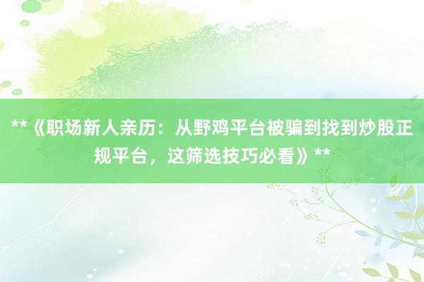 **《职场新人亲历：从野鸡平台被骗到找到炒股正规平台，这筛选技巧必看》**