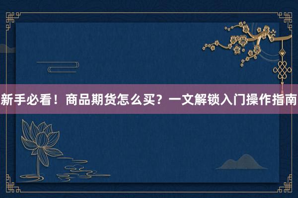 新手必看！商品期货怎么买？一文解锁入门操作指南