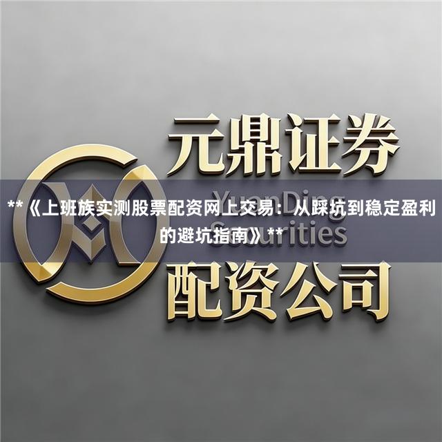 **《上班族实测股票配资网上交易：从踩坑到稳定盈利的避坑指南》**