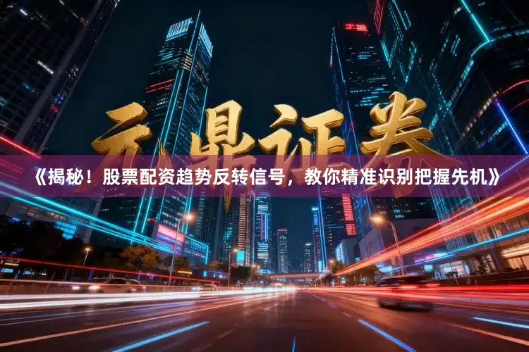 《揭秘！股票配资趋势反转信号，教你精准识别把握先机》