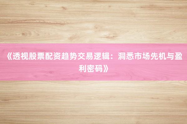 《透视股票配资趋势交易逻辑：洞悉市场先机与盈利密码》
