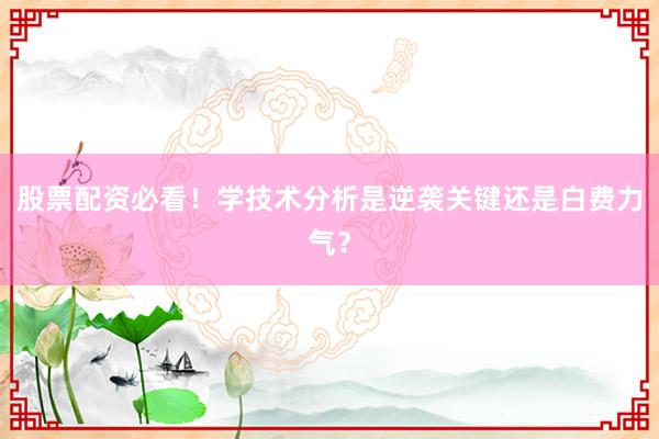 股票配资必看！学技术分析是逆袭关键还是白费力气？