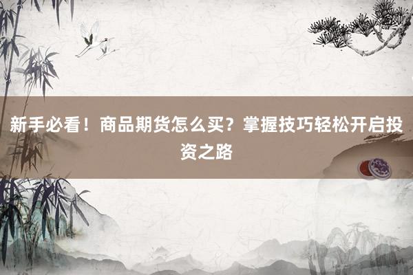 新手必看！商品期货怎么买？掌握技巧轻松开启投资之路