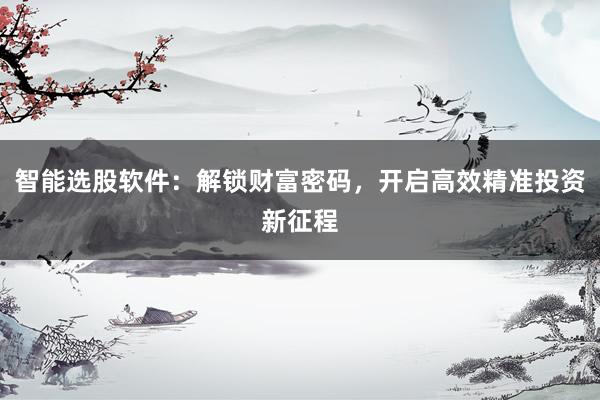 智能选股软件：解锁财富密码，开启高效精准投资新征程