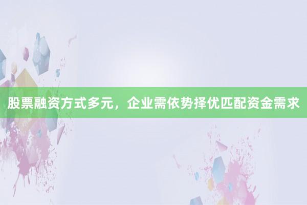 股票融资方式多元，企业需依势择优匹配资金需求