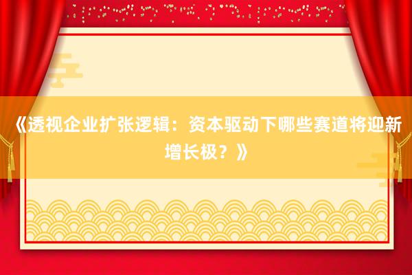 《透视企业扩张逻辑：资本驱动下哪些赛道将迎新增长极？》