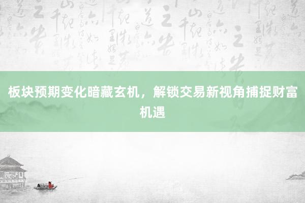 板块预期变化暗藏玄机，解锁交易新视角捕捉财富机遇