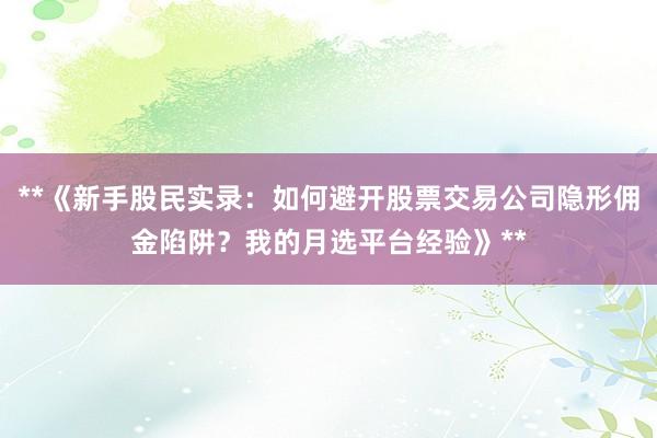 **《新手股民实录：如何避开股票交易公司隐形佣金陷阱？我的月选平台经验》**