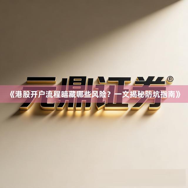《港股开户流程暗藏哪些风险？一文揭秘防坑指南》