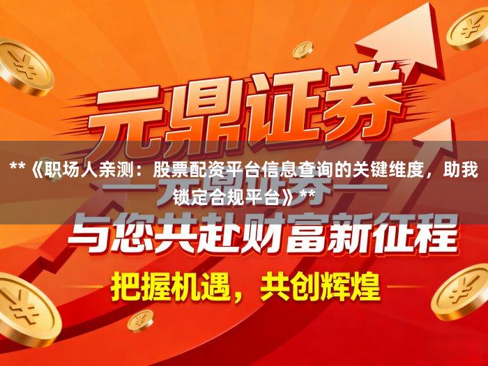 **《职场人亲测：股票配资平台信息查询的关键维度，助我锁定合规平台》**