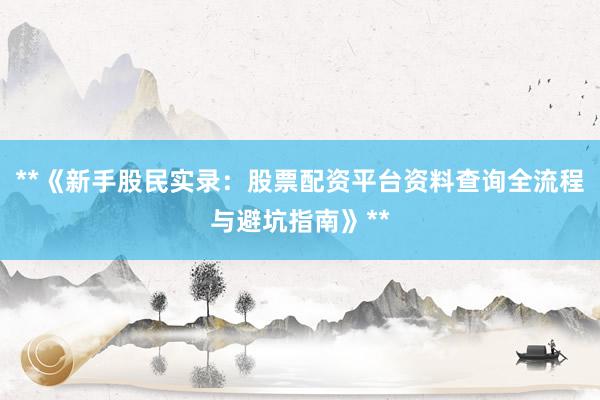 **《新手股民实录：股票配资平台资料查询全流程与避坑指南》**