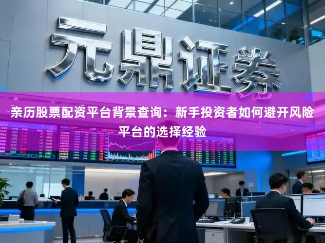亲历股票配资平台背景查询：新手投资者如何避开风险平台的选择经验