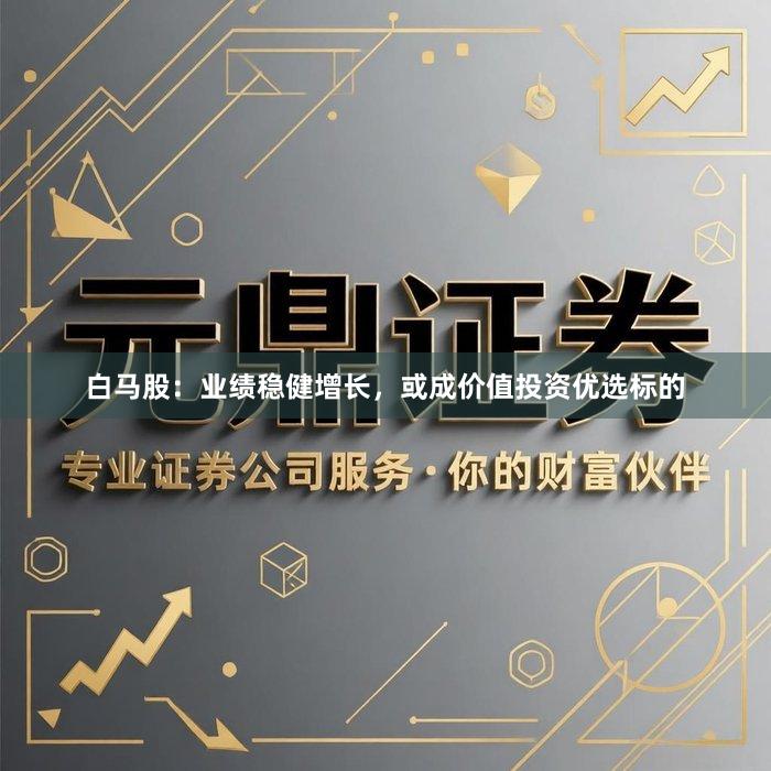 白马股：业绩稳健增长，或成价值投资优选标的