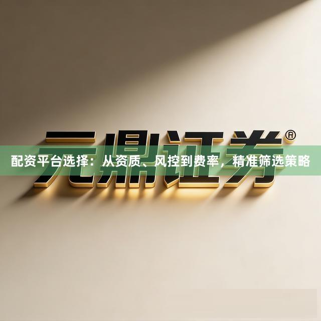 配资平台选择：从资质、风控到费率，精准筛选策略