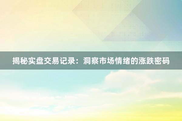 揭秘实盘交易记录：洞察市场情绪的涨跌密码