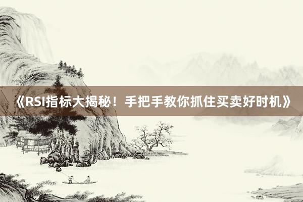 《RSI指标大揭秘！手把手教你抓住买卖好时机》
