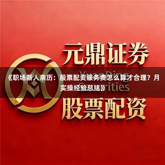 《职场新人亲历：股票配资服务费怎么算才合理？月实操经验总结》