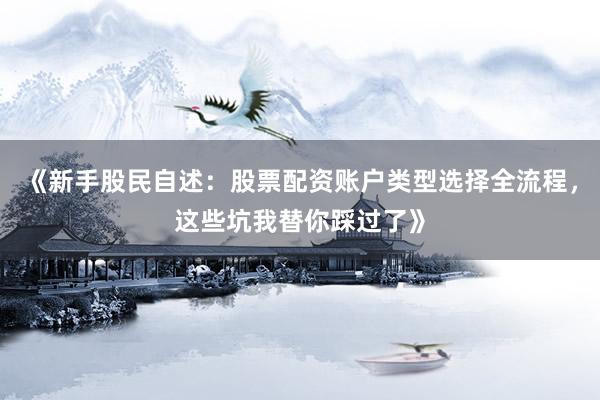 《新手股民自述：股票配资账户类型选择全流程，这些坑我替你踩过了》