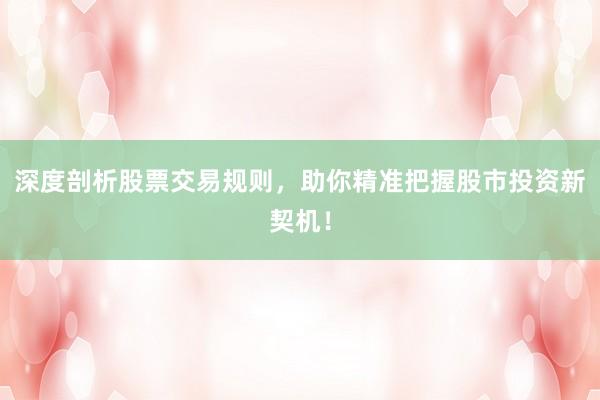 深度剖析股票交易规则，助你精准把握股市投资新契机！
