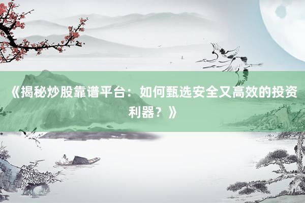 《揭秘炒股靠谱平台：如何甄选安全又高效的投资利器？》
