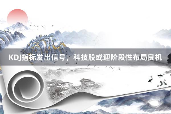KDJ指标发出信号，科技股或迎阶段性布局良机