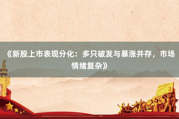 《新股上市表现分化：多只破发与暴涨并存，市场情绪复杂》