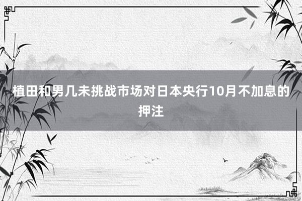 植田和男几未挑战市场对日本央行10月不加息的押注