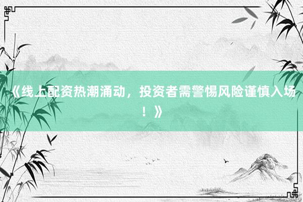 《线上配资热潮涌动，投资者需警惕风险谨慎入场！》