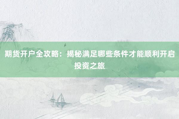期货开户全攻略：揭秘满足哪些条件才能顺利开启投资之旅