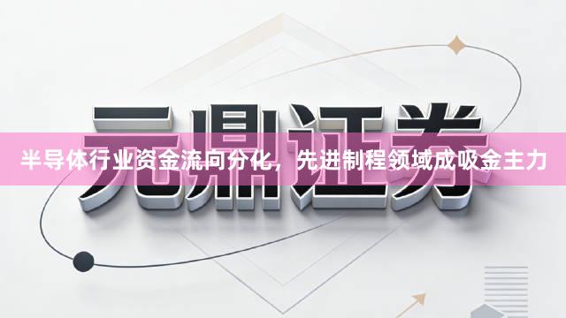 半导体行业资金流向分化，先进制程领域成吸金主力