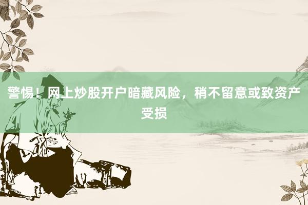 警惕！网上炒股开户暗藏风险，稍不留意或致资产受损