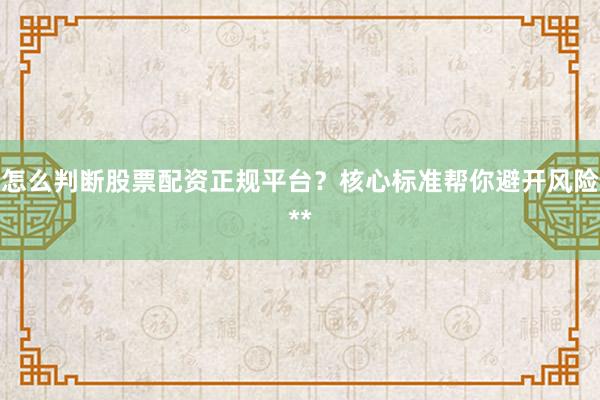 怎么判断股票配资正规平台？核心标准帮你避开风险**