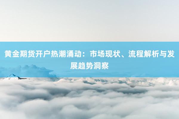 黄金期货开户热潮涌动：市场现状、流程解析与发展趋势洞察