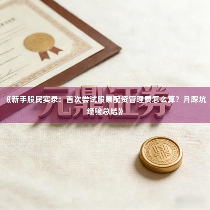 《新手股民实录：首次尝试股票配资管理费怎么算？月踩坑经验总结》