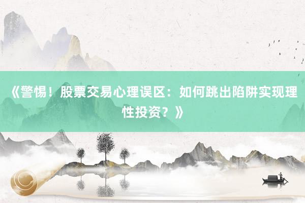 《警惕！股票交易心理误区：如何跳出陷阱实现理性投资？》