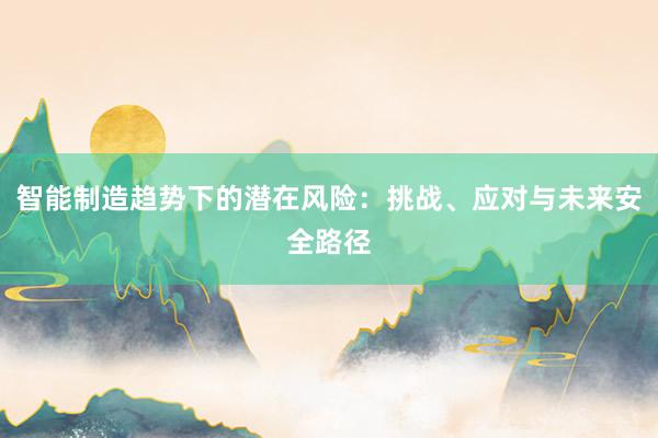 智能制造趋势下的潜在风险：挑战、应对与未来安全路径