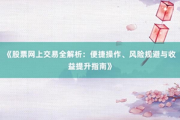 《股票网上交易全解析：便捷操作、风险规避与收益提升指南》