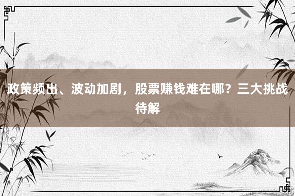 政策频出、波动加剧，股票赚钱难在哪？三大挑战待解